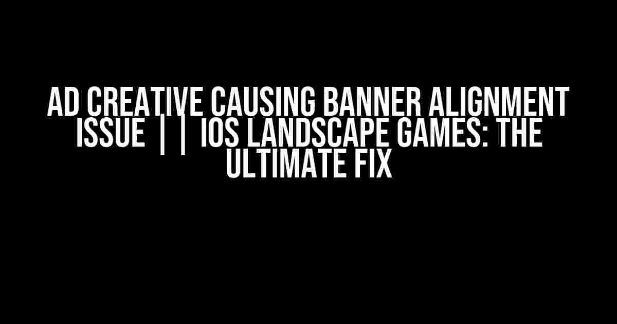 Ad Creative Causing Banner Alignment Issue || iOS Landscape Games: The Ultimate Fix