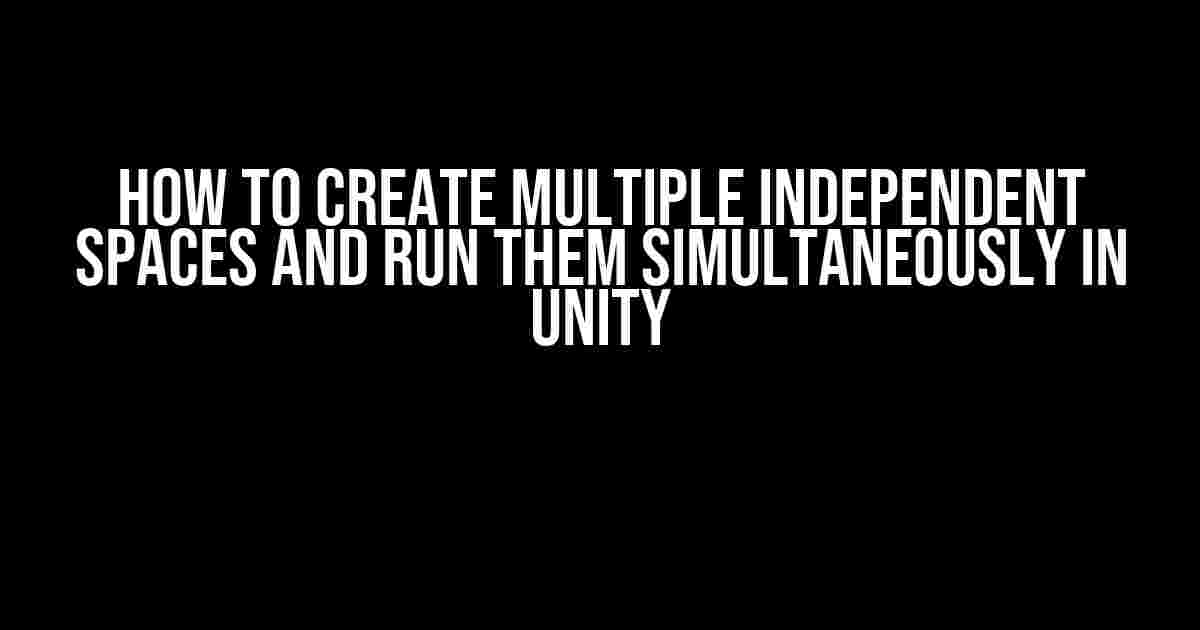 How to Create Multiple Independent Spaces and Run Them Simultaneously in Unity