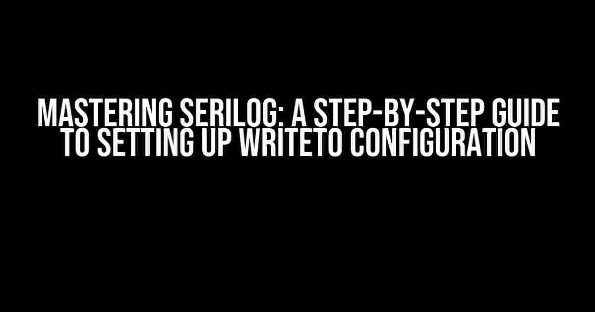 Mastering Serilog: A Step-by-Step Guide to Setting Up WriteTo Configuration