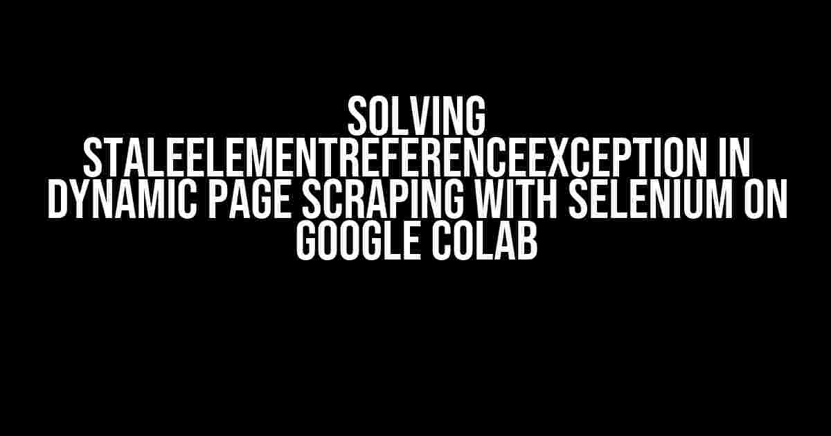 Solving StaleElementReferenceException in Dynamic Page Scraping with Selenium on Google Colab