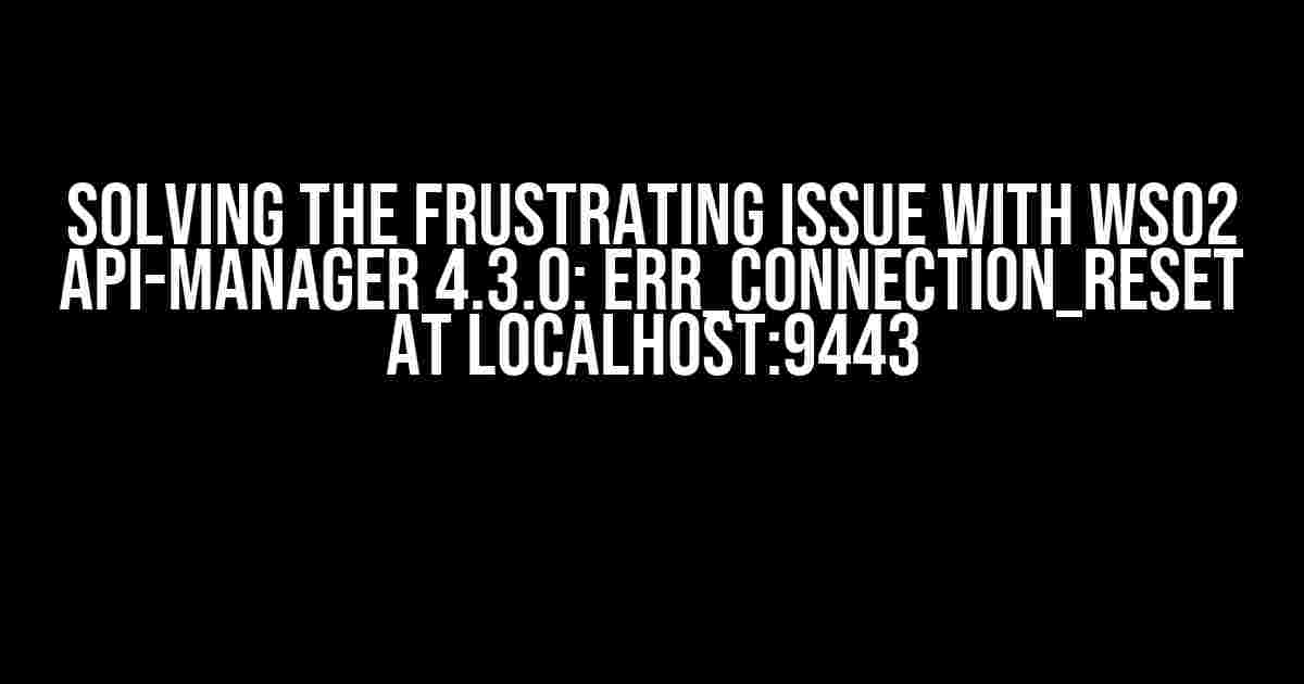 Solving the Frustrating Issue with WSO2 API-Manager 4.3.0: ERR_CONNECTION_RESET at localhost:9443