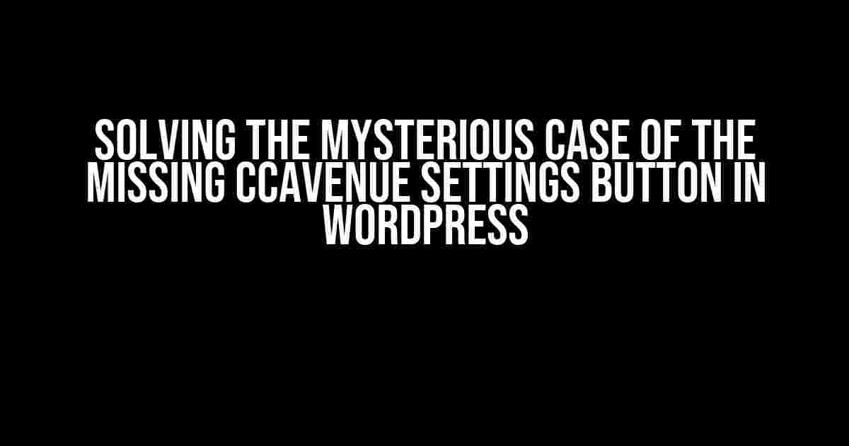 Solving the Mysterious Case of the Missing CCAvenue Settings Button in WordPress