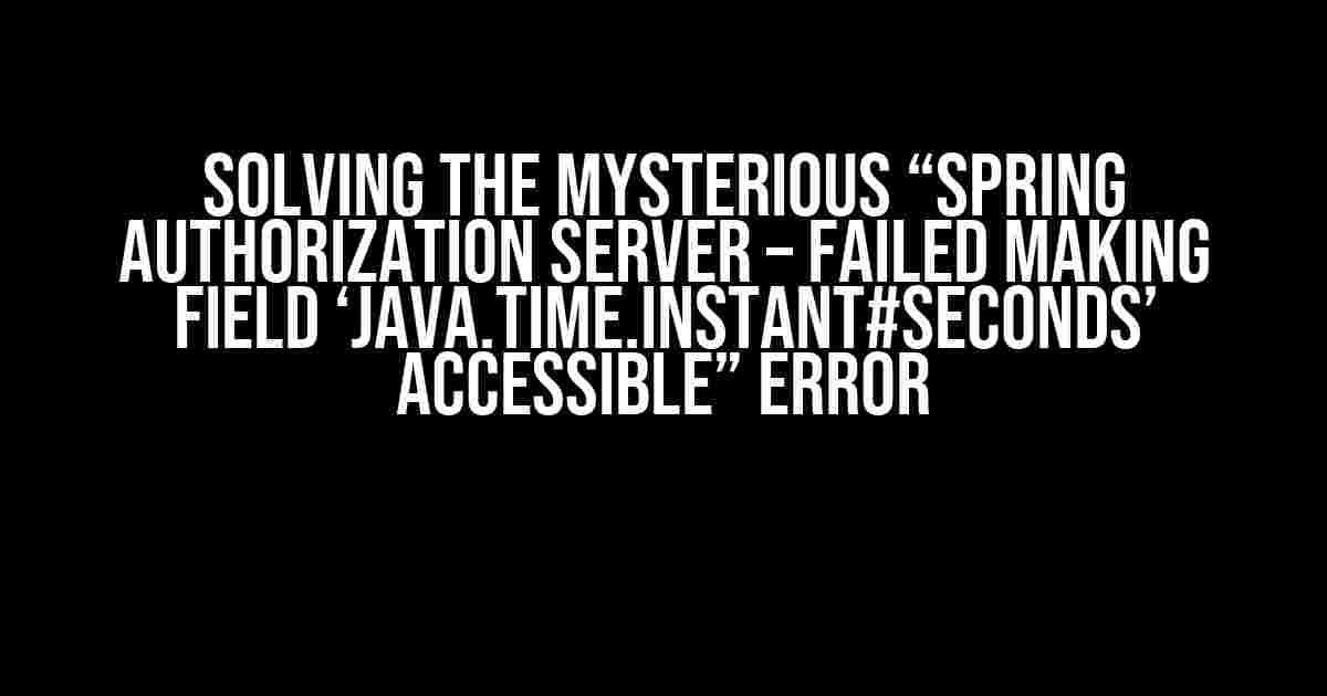 Solving the Mysterious “Spring Authorization Server – Failed making field ‘java.time.Instant#seconds’ accessible” Error