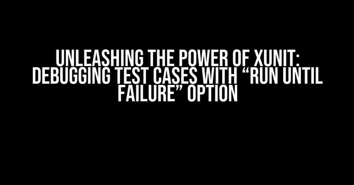 Unleashing the Power of xUnit: Debugging Test Cases with “Run Until Failure” Option