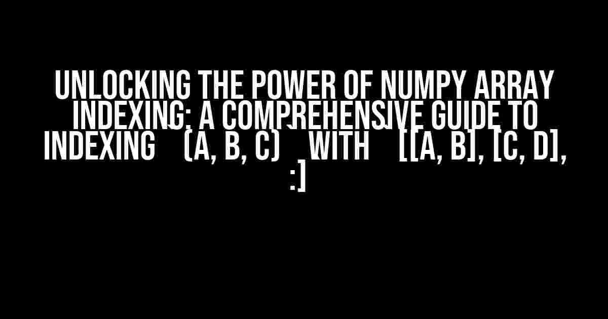 Unlocking the Power of Numpy Array Indexing: A Comprehensive Guide to Indexing `(A, B, C)` with `[[a, b], [c, d], :]`